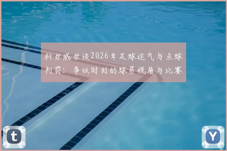 科尔威尔谈2026年足球运气与点球判罚:争议时刻的球员视角与比赛影响因素深度分析