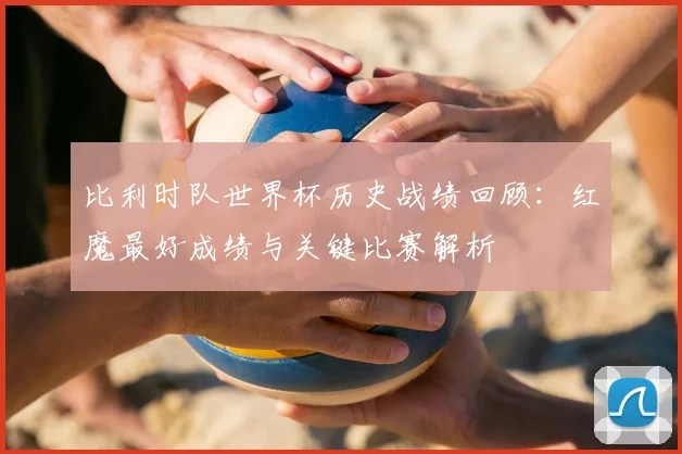 比利时队世界杯历史战绩回顾:红魔最好成绩与关键比赛解析