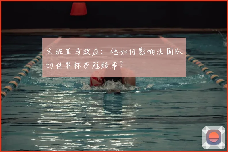 文班亚马效应：他如何影响法国队的世界杯夺冠赔率？