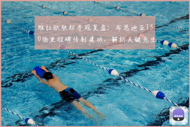 维拉欧联杯夺冠复盘:布恩迪亚150场里程碑传射建功,解析关键先生战术价值