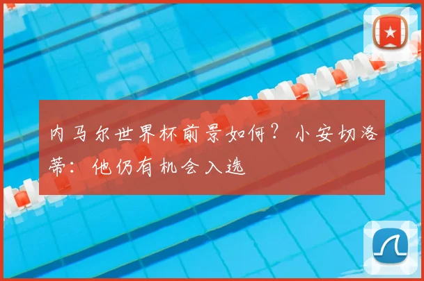 内马尔世界杯前景如何?小安切洛蒂:他仍有机会入选
