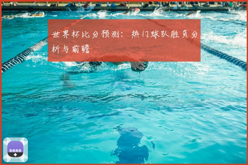 世界杯比分预测:热门球队胜负分析与前瞻
