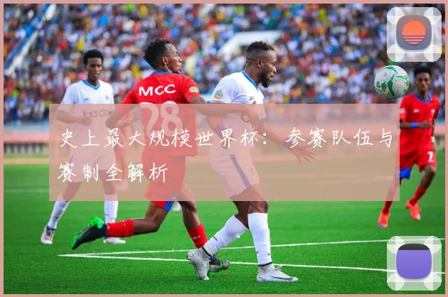 史上最大规模世界杯:参赛队伍与赛制全解析