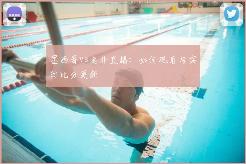 墨西哥vs南非直播:如何观看与实时比分更新