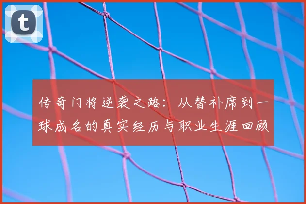 传奇门将逆袭之路:从替补席到一球成名的真实经历与职业生涯回顾