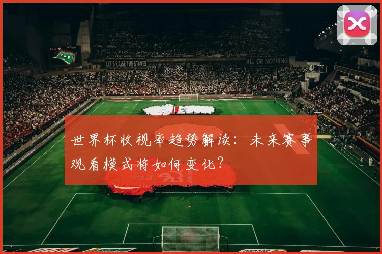 世界杯收视率趋势解读：未来赛事观看模式将如何变化？