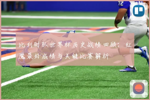 比利时队世界杯历史战绩回顾：红魔最好成绩与关键比赛解析