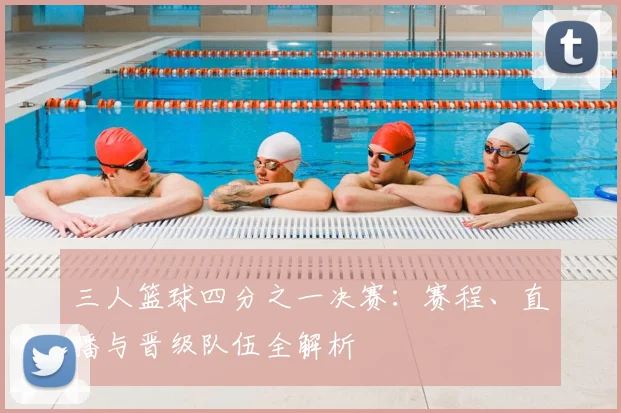 三人篮球四分之一决赛：赛程、直播与晋级队伍全解析