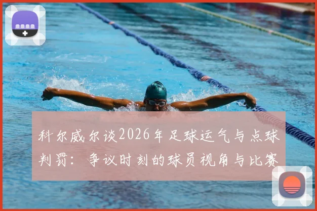 科尔威尔谈2026年足球运气与点球判罚:争议时刻的球员视角与比赛影响因素深度分析