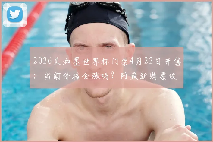 2026美加墨世界杯门票4月22日开售：当前价格会涨吗？附最新购票攻略与省钱指南