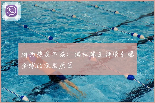 梅西热度不减:揭秘球王持续引爆全球的深层原因