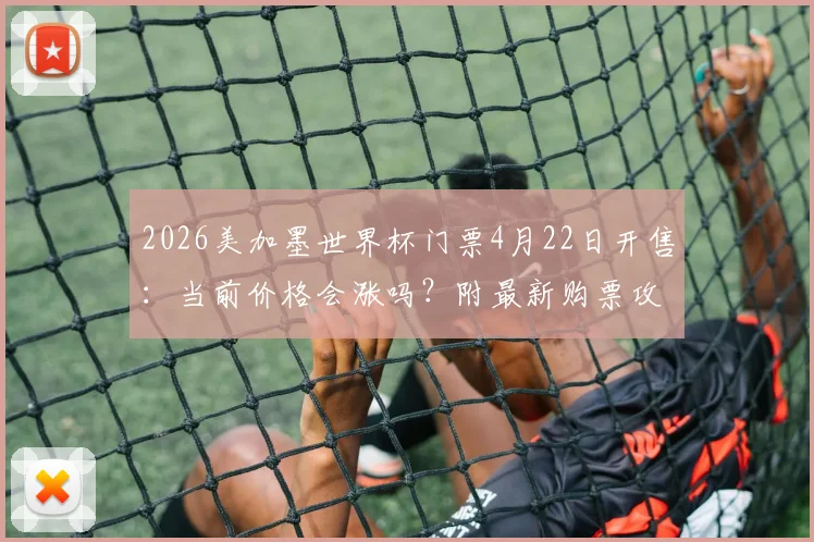 2026美加墨世界杯门票4月22日开售:当前价格会涨吗?附最新购票攻略与省钱指南