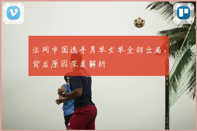 法网中国选手男单女单全部出局,背后原因深度解析